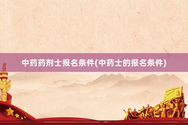中药药剂士报名条件(中药士的报名条件)