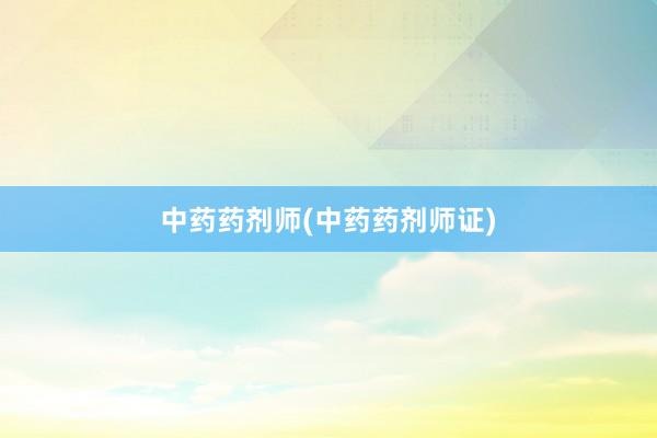 中药药剂师(中药药剂师证)