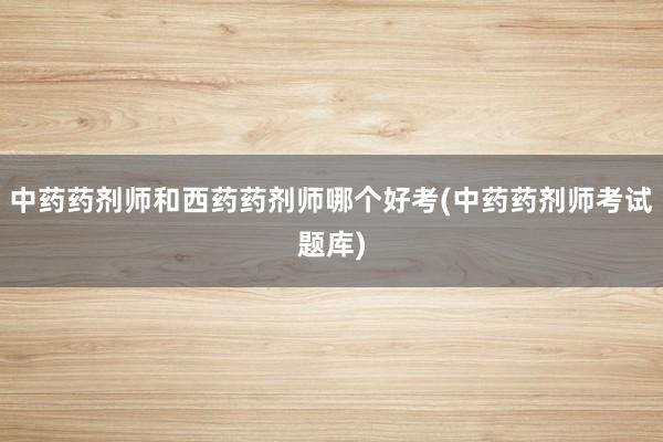 中药药剂师和西药药剂师哪个好考(中药药剂