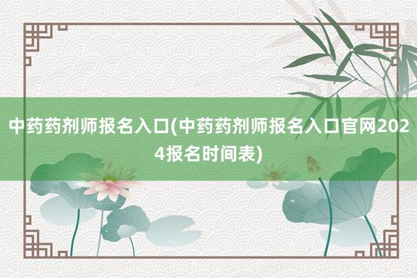 中药药剂师报名入口(中药药剂师报名入口官网2024报名时间表)