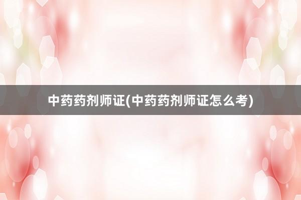 中药药剂师证(中药药剂师证怎么考)