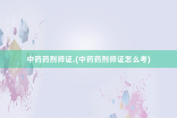 中药药剂师证.(中药药剂师证怎么考)
