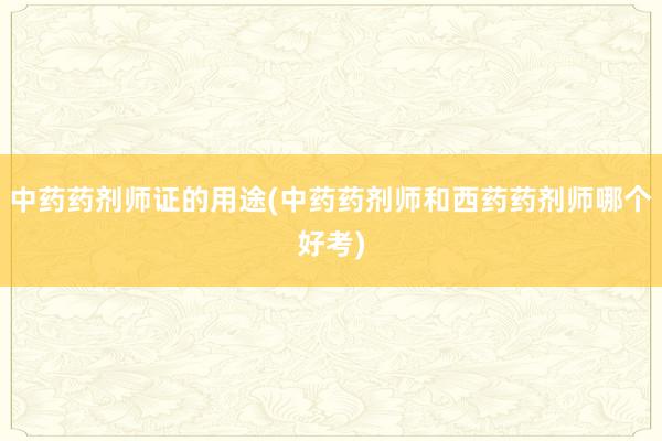 中药药剂师证的用途(中药药剂师和西药药剂师哪个好考)