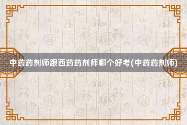 中药药剂师跟西药药剂师哪个好考(中药药剂