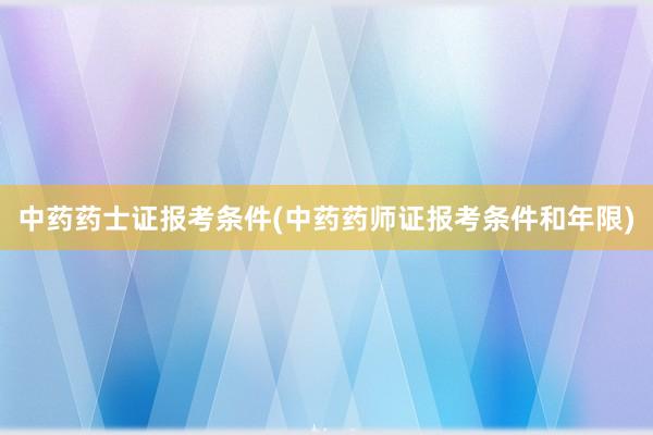 中药药士证报考条件(中药药师证报考条件和