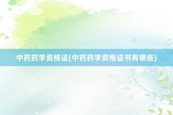 中药药学资格证(中药药学资格证书有哪些)
