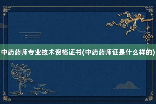 中药药师专业技术资格证书(中药药师证是什
