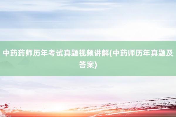 中药药师历年考试真题视频讲解(中药师历年真题及答案)