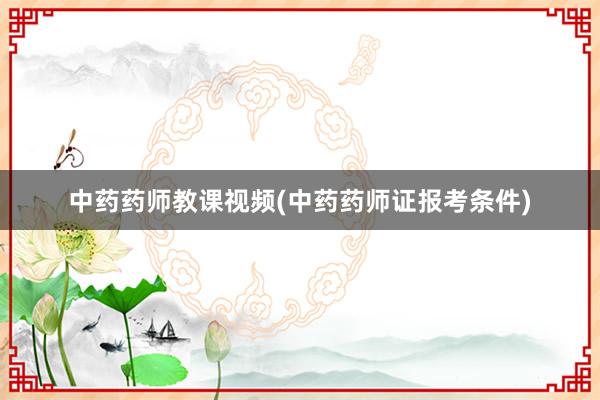 中药药师教课视频(中药药师证报考条件)