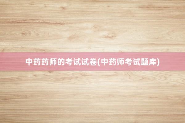 中药药师的考试试卷(中药师考试题库)