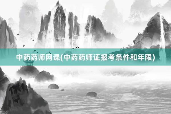 中药药师网课(中药药师证报考条件和年限)
