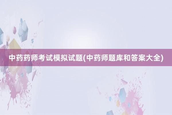 中药药师考试模拟试题(中药师题库和答案大