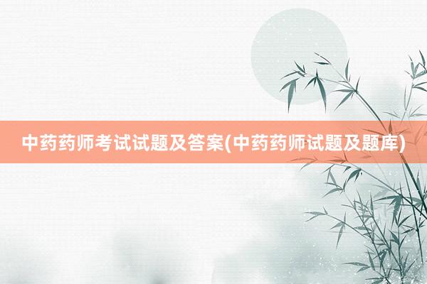 中药药师考试试题及答案(中药药师试题及题