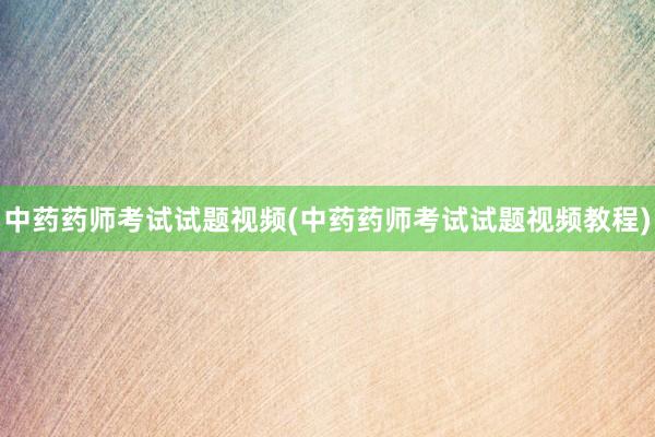 中药药师考试试题视频(中药药师考试试题视