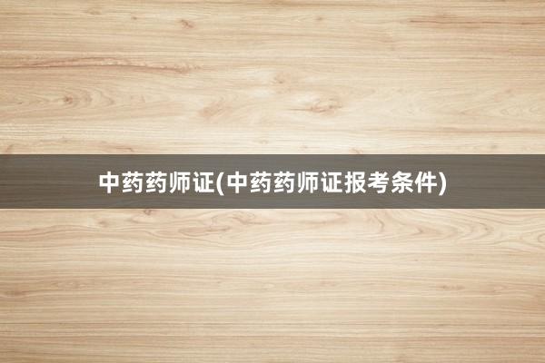 中药药师证(中药药师证报考条件)