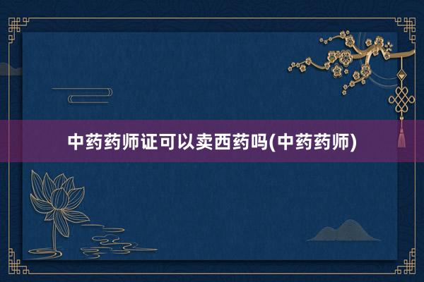 中药药师证可以卖西药吗(中药药师)