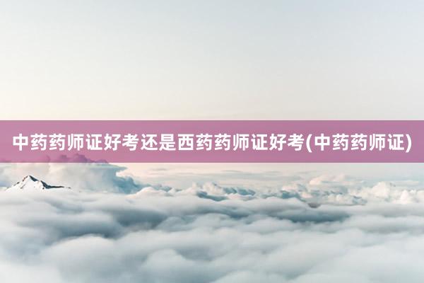 中药药师证好考还是西药药师证好考(中药药师证)