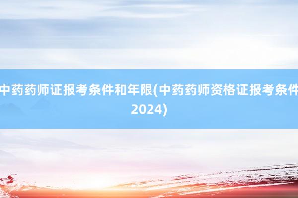 中药药师证报考条件和年限(中药药师资格证报考条件2024)