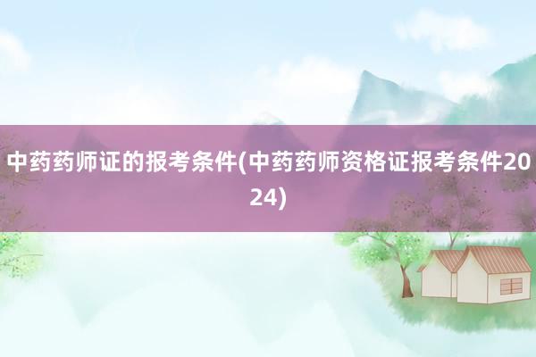 中药药师证的报考条件(中药药师资格证报考条件2024)