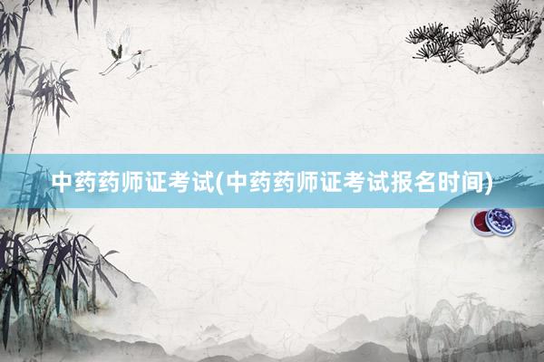 中药药师证考试(中药药师证考试报名时间)