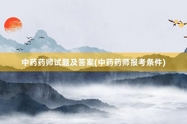 中药药师试题及答案(中药药师报考条件)