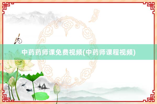 中药药师课免费视频(中药师课程视频)