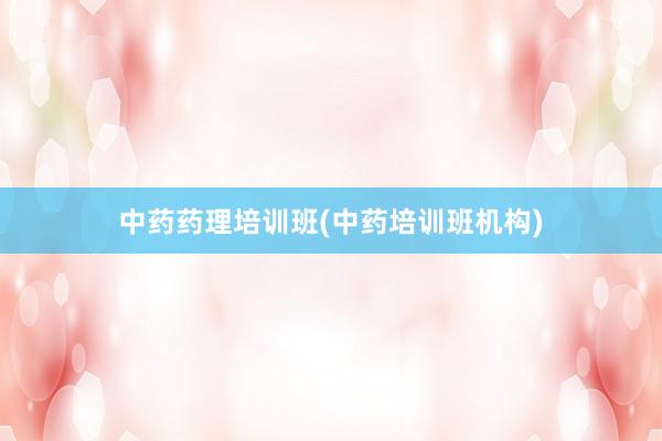 中药药理培训班(中药培训班机构)