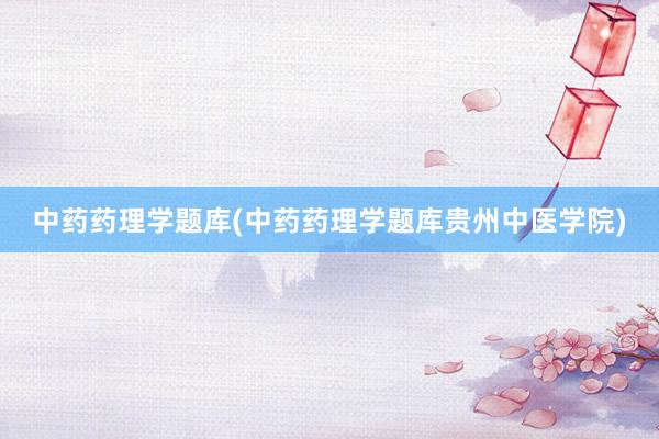 中药药理学题库(中药药理学题库贵州中医学院)