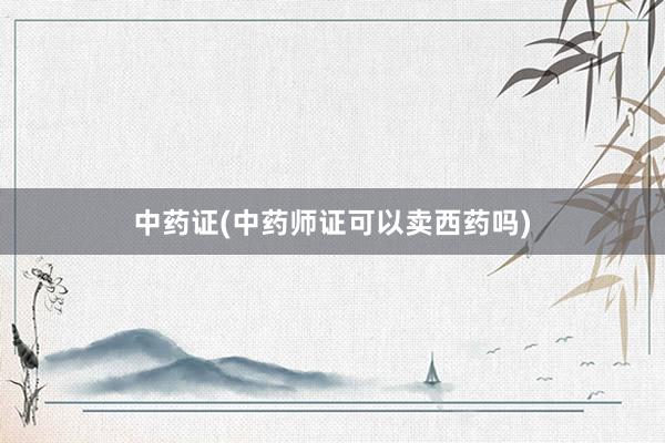 中药证(中药师证可以卖西药吗)