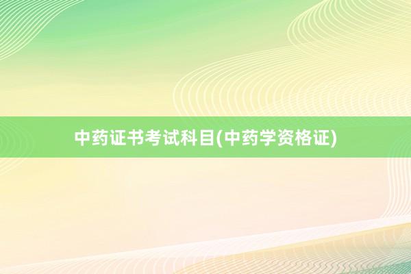 中药证书考试科目(中药学资格证)