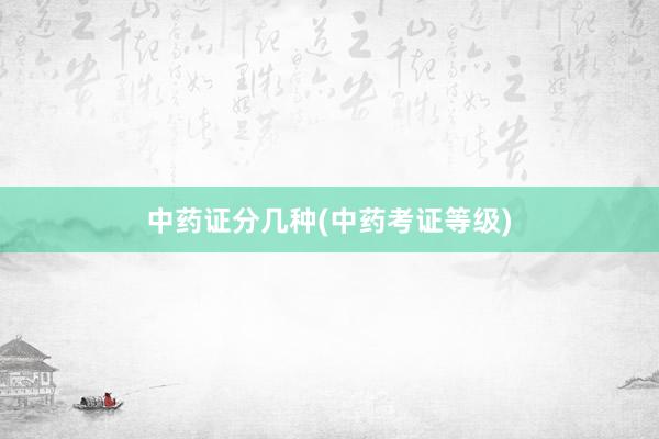 中药证分几种(中药考证等级)