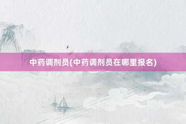 中药调剂员(中药调剂员在哪里报名)