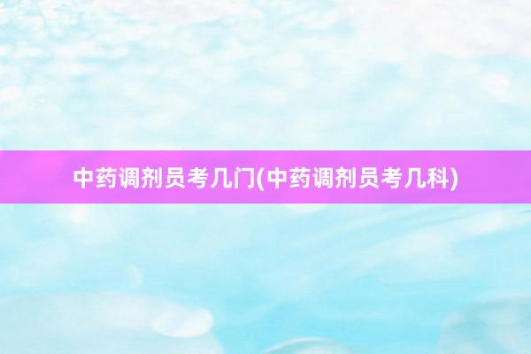 中药调剂员考几门(中药调剂员考几科)