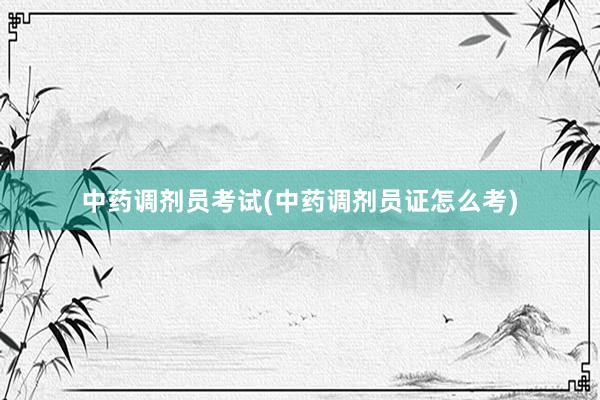中药调剂员考试(中药调剂员证怎么考)