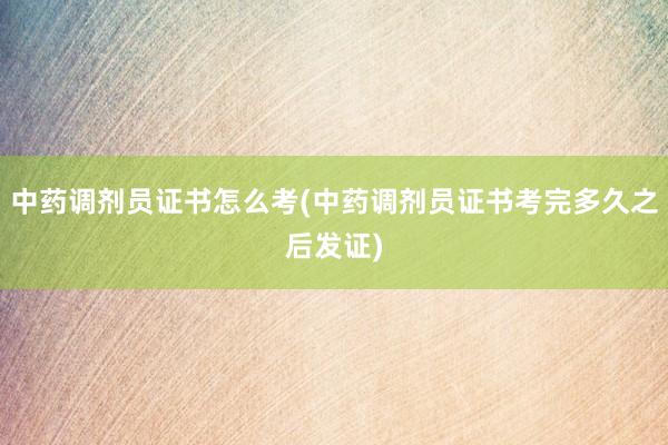 中药调剂员证书怎么考(中药调剂员证书考完多久之后发证)