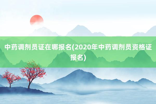 中药调剂员证在哪报名(2020年中药调剂员资格证报名)