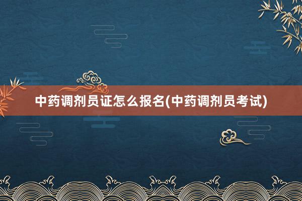 中药调剂员证怎么报名(中药调剂员考试)
