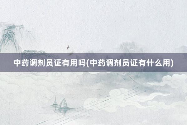 中药调剂员证有用吗(中药调剂员证有什么用)