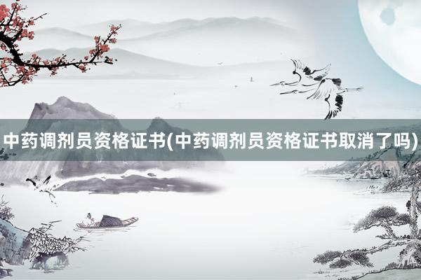中药调剂员资格证书(中药调剂员资格证书取消了吗)