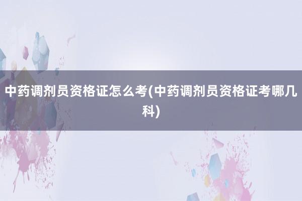 中药调剂员资格证怎么考(中药调剂员资格证考哪几科)