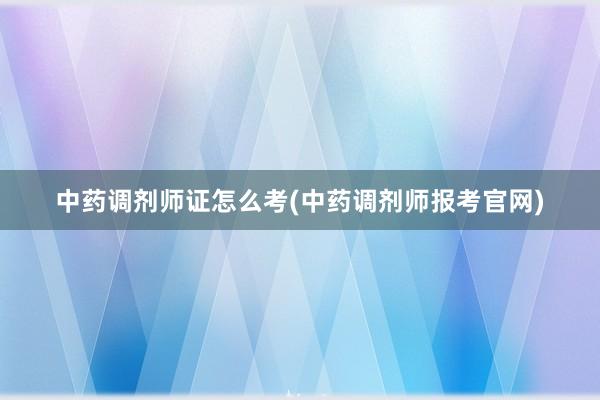 中药调剂师证怎么考(中药调剂师报考官网)