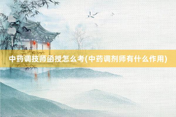 中药调技师函授怎么考(中药调剂师有什么作用)