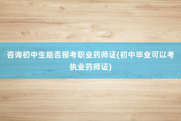 咨询初中生能否报考职业药师证(初中毕业可以考执业药师证)