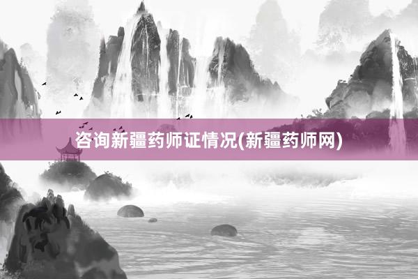 咨询新疆药师证情况(新疆药师网)