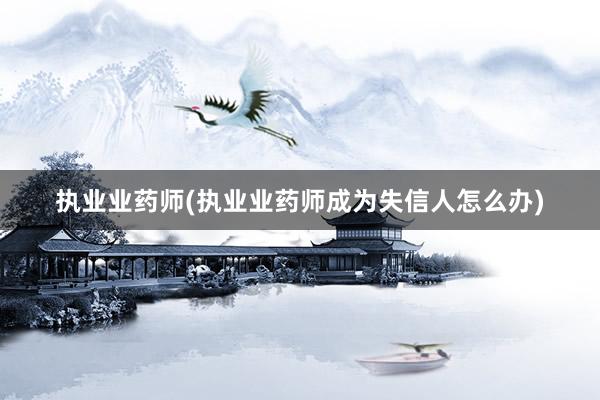 执业业药师(执业业药师成为失信人怎么办)