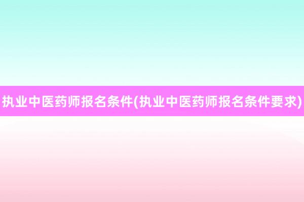 执业中医药师报名条件(执业中医药师报名条件要求)