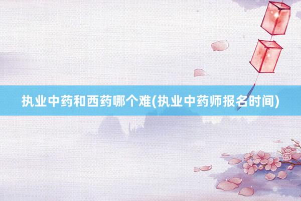 执业中药和西药哪个难(执业中药师报名时间)