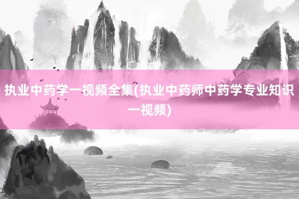 执业中药学一视频全集(执业中药师中药学专业知识一视频)