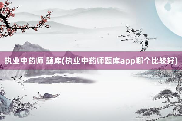 执业中药师 题库(执业中药师题库app哪个比较好)