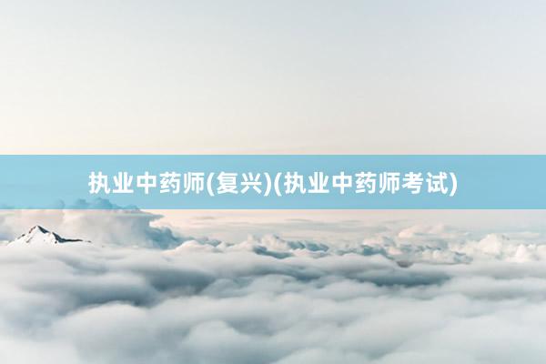 执业中药师(复兴)(执业中药师考试)